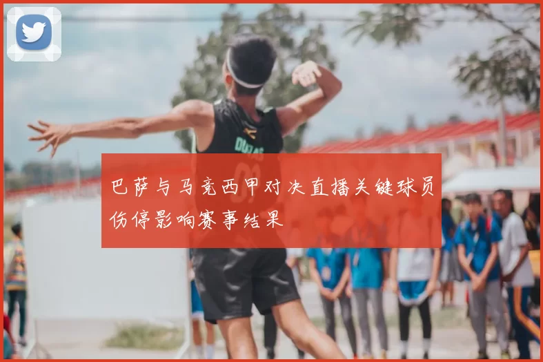 巴萨与马竞西甲对决直播关键球员伤停影响赛事结果