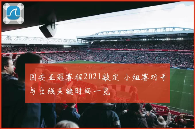 国安亚冠赛程2021敲定 小组赛对手与出线关键时间一览