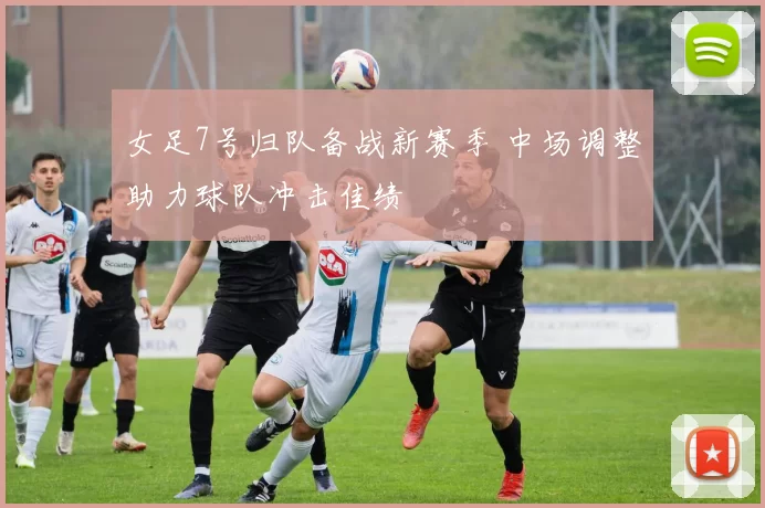 女足7号归队备战新赛季 中场调整助力球队冲击佳绩