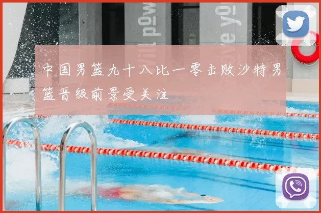 中国男篮九十八比一零击败沙特男篮晋级前景受关注