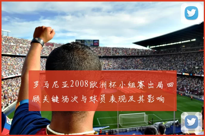罗马尼亚2008欧洲杯小组赛出局回顾关键场次与球员表现及其影响