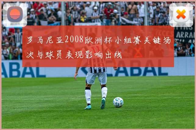 罗马尼亚2008欧洲杯小组赛关键场次与球员表现影响出线