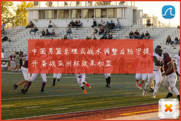 中国男篮乐理式战术调整后防守提升 备战亚洲杯效果初显