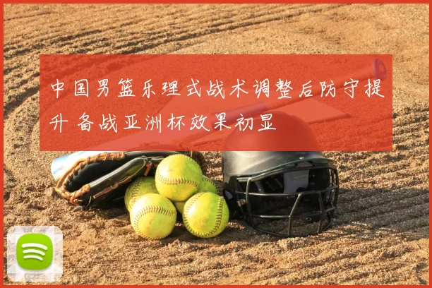 中国男篮乐理式战术调整后防守提升 备战亚洲杯效果初显