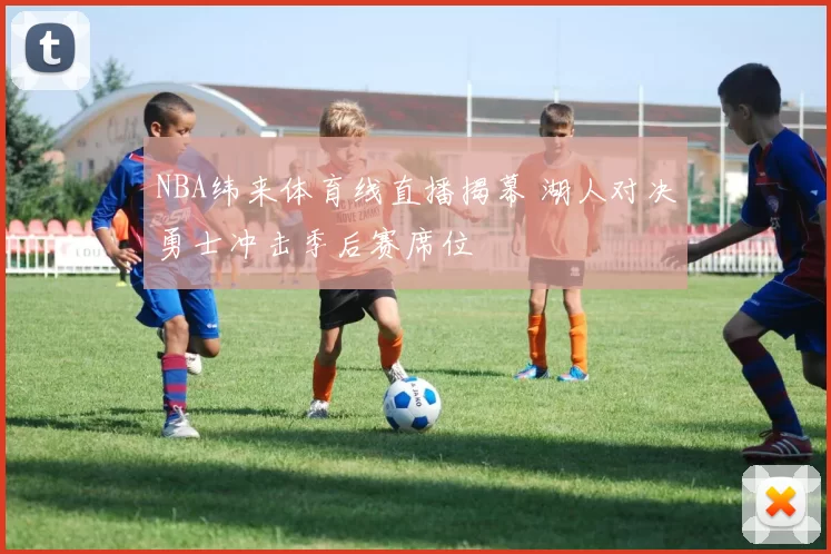 NBA纬来体育线直播揭幕 湖人对决勇士冲击季后赛席位