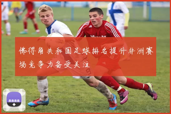 佛得角共和国足球排名提升非洲赛场竞争力备受关注