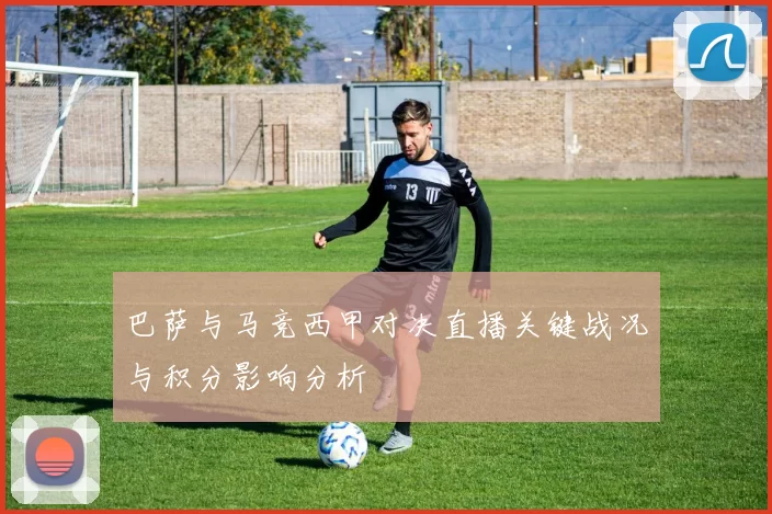 巴萨与马竞西甲对决直播关键战况与积分影响分析