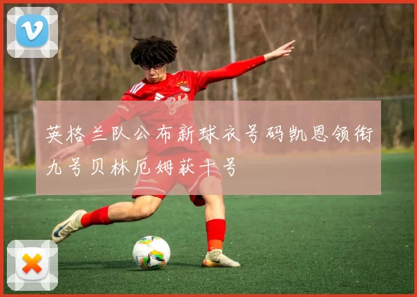 英格兰队公布新球衣号码凯恩领衔九号贝林厄姆获十号