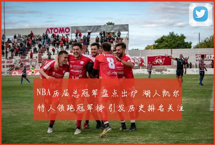 NBA历届总冠军盘点出炉 湖人凯尔特人领跑冠军榜 引发历史排名关注