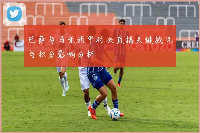 巴萨与马竞西甲对决直播关键战况与积分影响分析