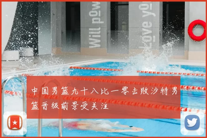 中国男篮九十八比一零击败沙特男篮晋级前景受关注