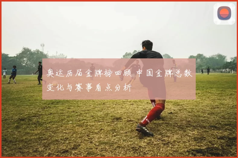 奥运历届金牌榜回顾 中国金牌总数变化与赛事看点分析