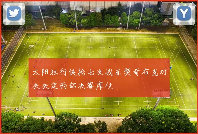 太阳独行侠抢七决战东契奇布克对决决定西部决赛席位