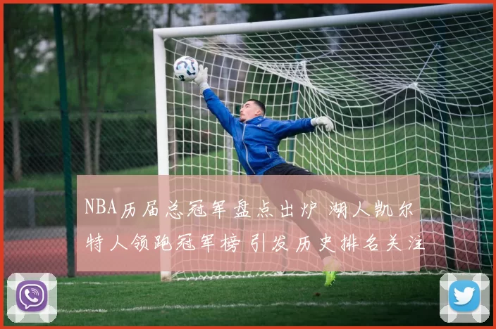 NBA历届总冠军盘点出炉 湖人凯尔特人领跑冠军榜 引发历史排名关注