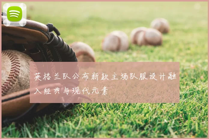 英格兰队公布新款主场队服设计融入经典与现代元素