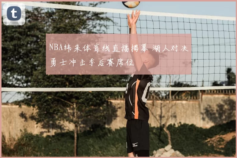 NBA纬来体育线直播揭幕 湖人对决勇士冲击季后赛席位
