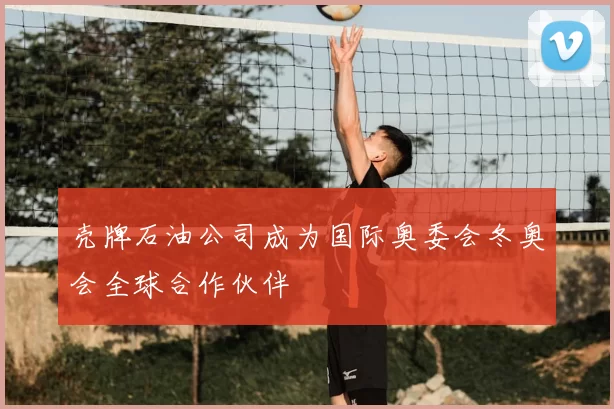 壳牌石油公司成为国际奥委会冬奥会全球合作伙伴