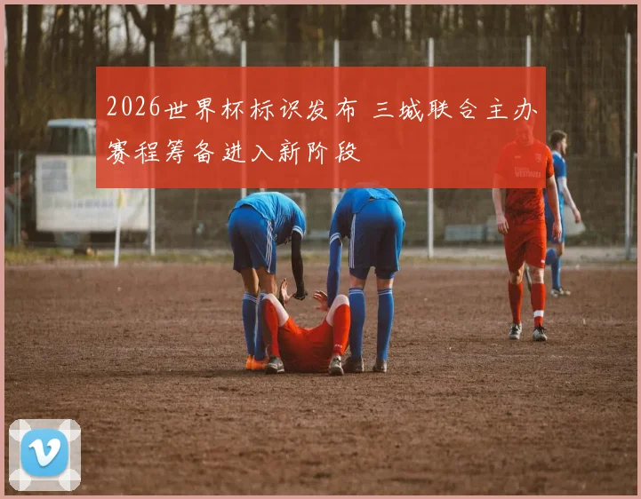2026世界杯标识发布 三城联合主办赛程筹备进入新阶段