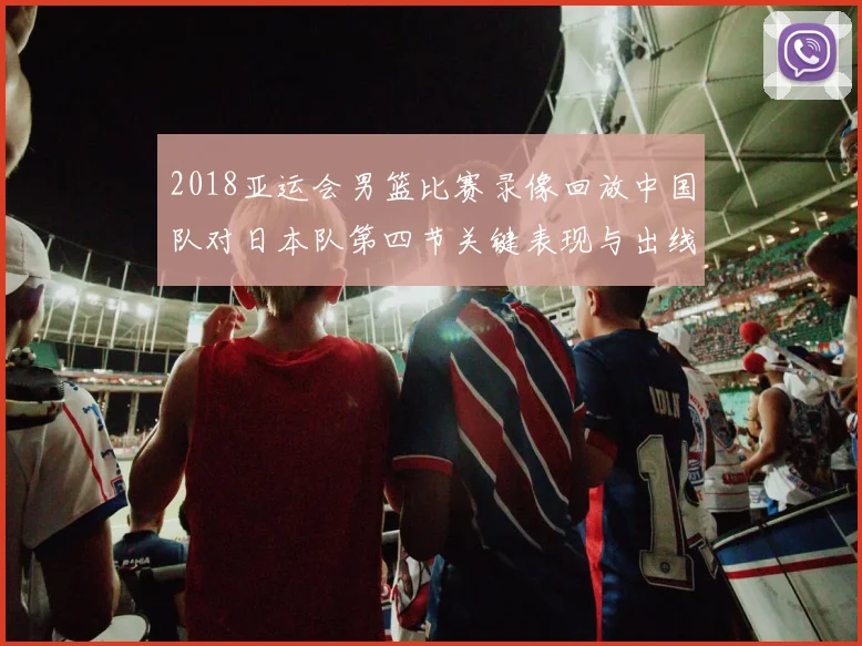 2018亚运会男篮比赛录像回放中国队对日本队第四节关键表现与出线