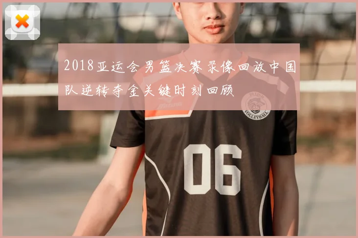 2018亚运会男篮决赛录像回放中国队逆转夺金关键时刻回顾