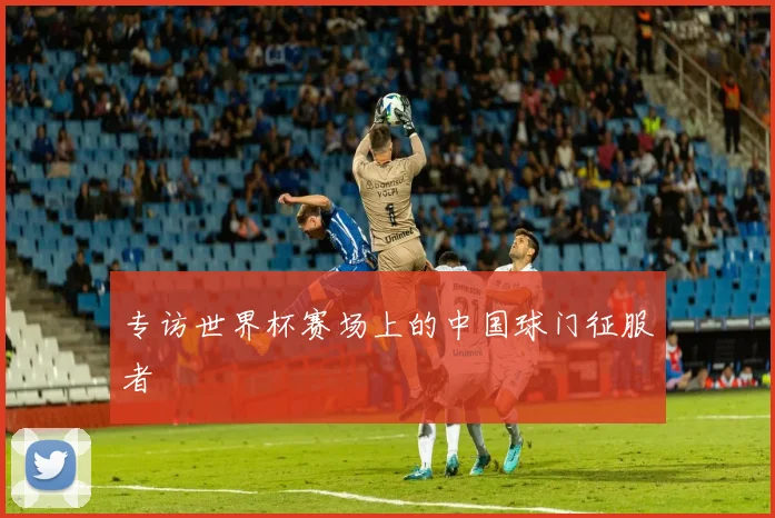 专访世界杯赛场上的中国球门征服者