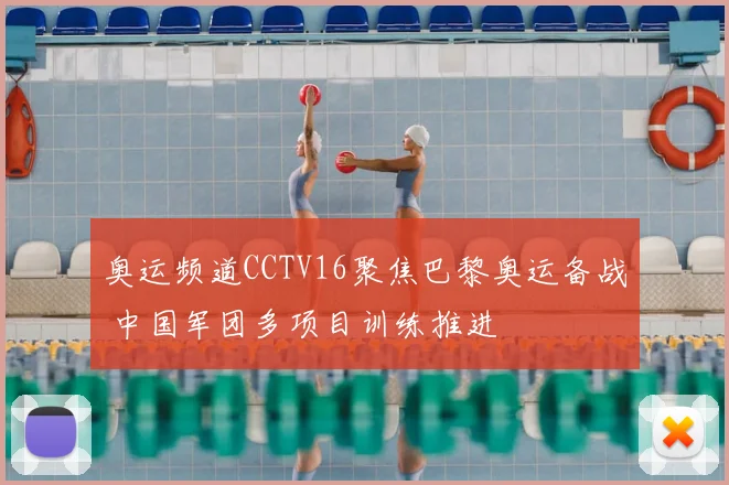 奥运频道CCTV16聚焦巴黎奥运备战 中国军团多项目训练推进