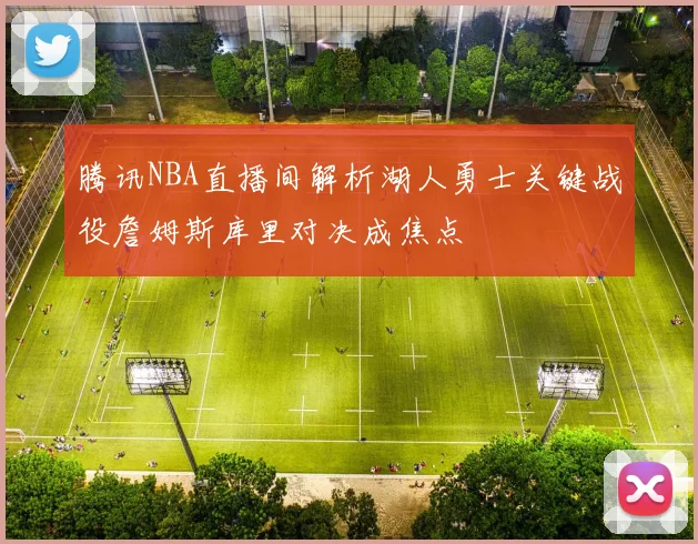 腾讯NBA直播间解析湖人勇士关键战役詹姆斯库里对决成焦点