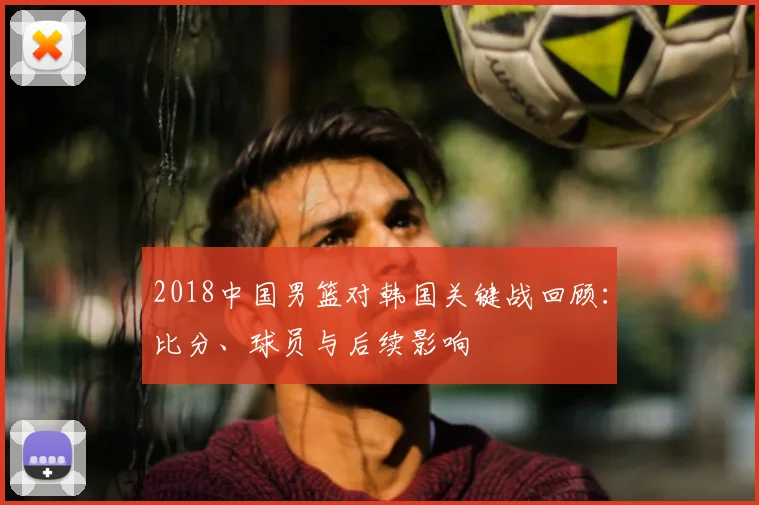 2018中国男篮对韩国关键战回顾：比分、球员与后续影响
