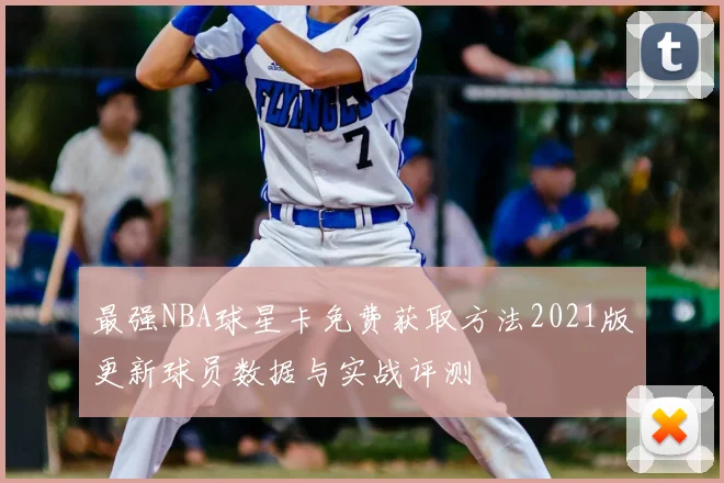 最强NBA球星卡免费获取方法2021版更新球员数据与实战评测