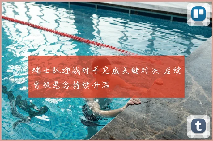 瑞士队迎战对手完成关键对决 后续晋级悬念持续升温