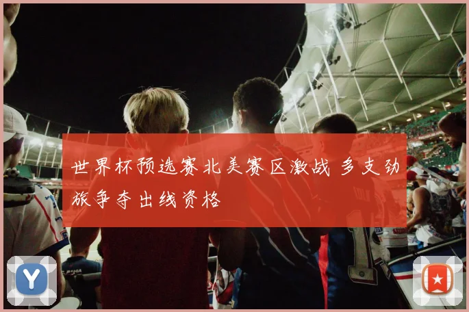 世界杯预选赛北美赛区激战 多支劲旅争夺出线资格