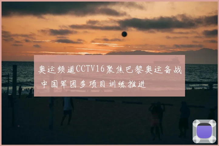 奥运频道CCTV16聚焦巴黎奥运备战 中国军团多项目训练推进