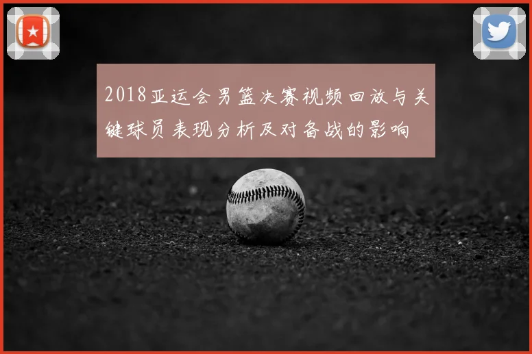 2018亚运会男篮决赛视频回放与关键球员表现分析及对备战的影响