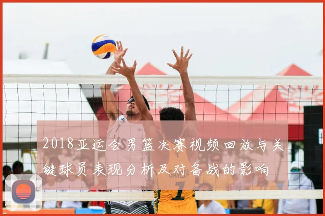 2018亚运会男篮决赛视频回放与关键球员表现分析及对备战的影响