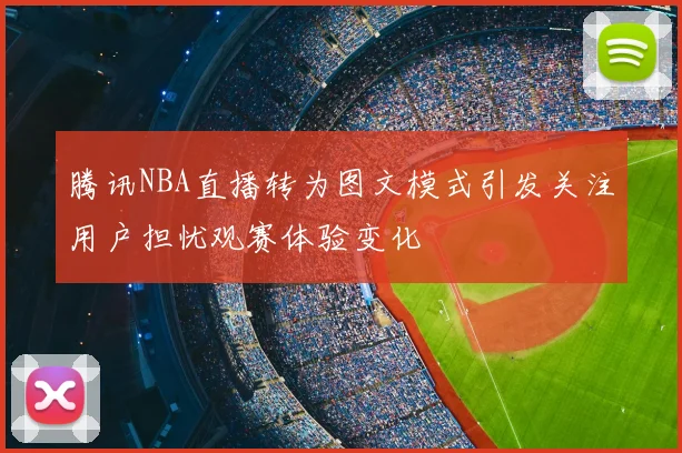 腾讯NBA直播转为图文模式引发关注用户担忧观赛体验变化