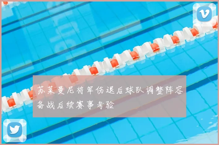 苏莱曼尼将军伤退后球队调整阵容备战后续赛事考验
