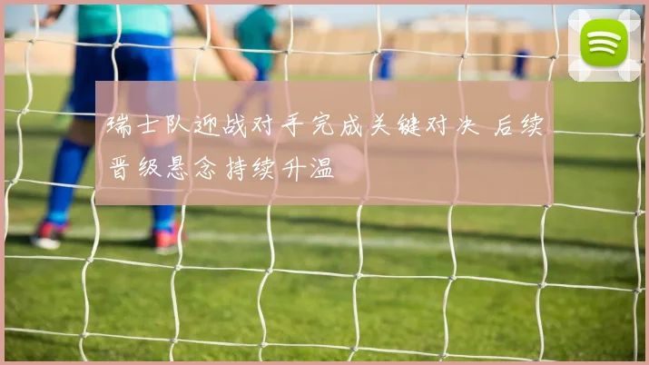 瑞士队迎战对手完成关键对决 后续晋级悬念持续升温
