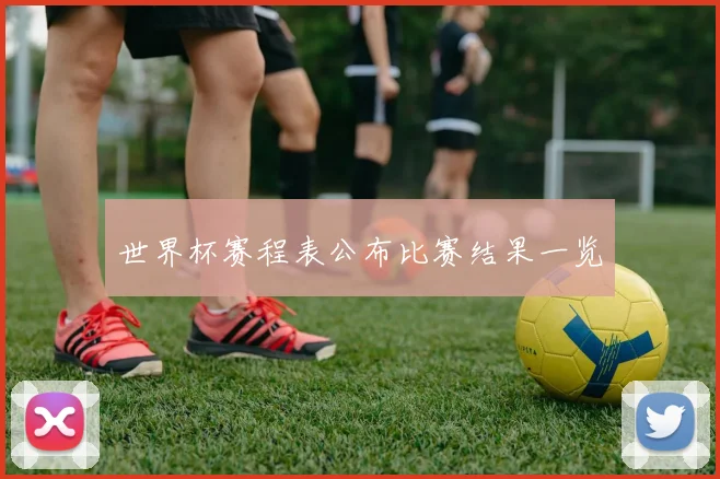 世界杯赛程表公布比赛结果一览