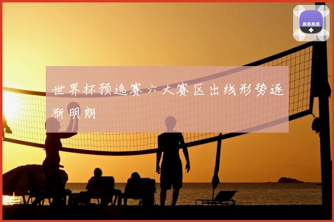 世界杯预选赛六大赛区出线形势逐渐明朗