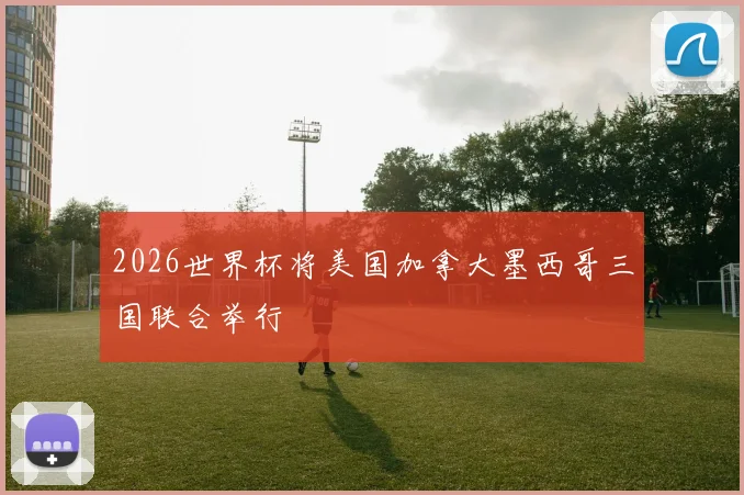 2026世界杯将美国加拿大墨西哥三国联合举行