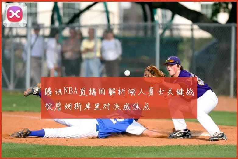 腾讯NBA直播间解析湖人勇士关键战役詹姆斯库里对决成焦点