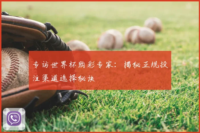 专访世界杯购彩专家：揭秘正规投注渠道选择秘诀