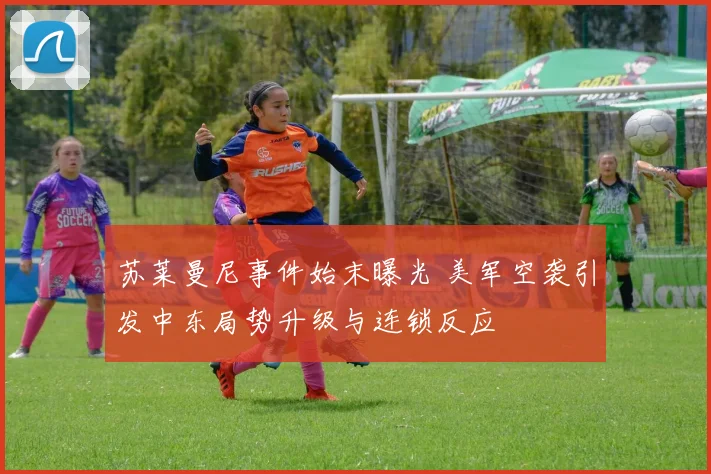 苏莱曼尼事件始末曝光 美军空袭引发中东局势升级与连锁反应