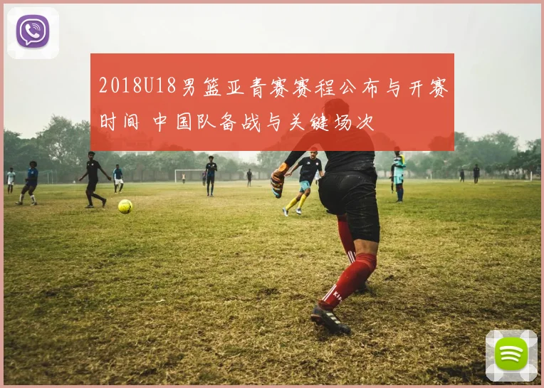 2018U18男篮亚青赛赛程公布与开赛时间 中国队备战与关键场次