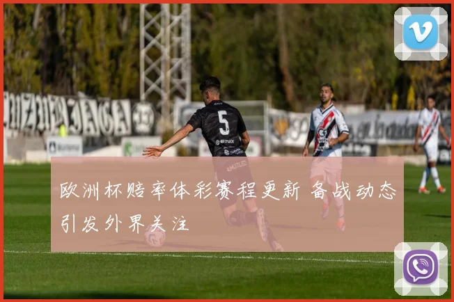 欧洲杯赔率体彩赛程更新 备战动态引发外界关注