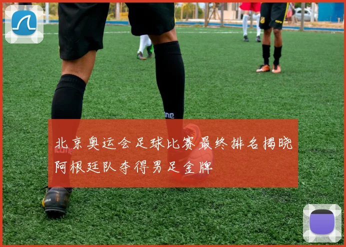 北京奥运会足球比赛最终排名揭晓阿根廷队夺得男足金牌