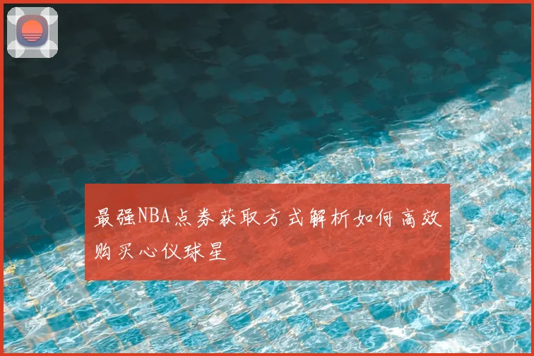 最强NBA点券获取方式解析如何高效购买心仪球星