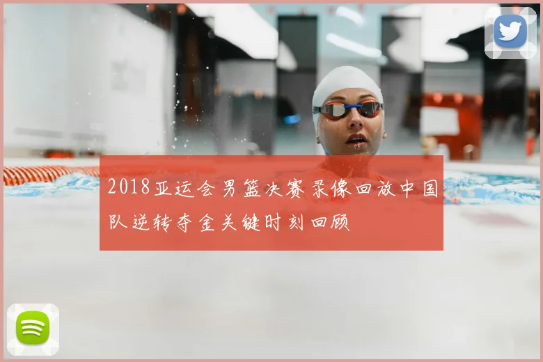 2018亚运会男篮决赛录像回放中国队逆转夺金关键时刻回顾