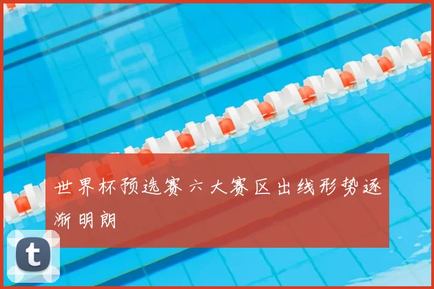 世界杯预选赛六大赛区出线形势逐渐明朗