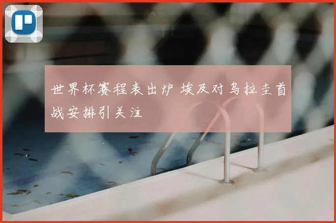 世界杯赛程表出炉 埃及对乌拉圭首战安排引关注
